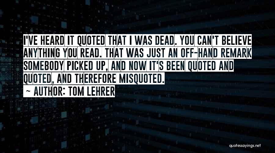 Tom Lehrer Quotes: I've Heard It Quoted That I Was Dead. You Can't Believe Anything You Read. That Was Just An Off-hand Remark