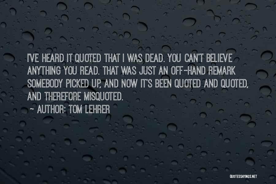 Tom Lehrer Quotes: I've Heard It Quoted That I Was Dead. You Can't Believe Anything You Read. That Was Just An Off-hand Remark