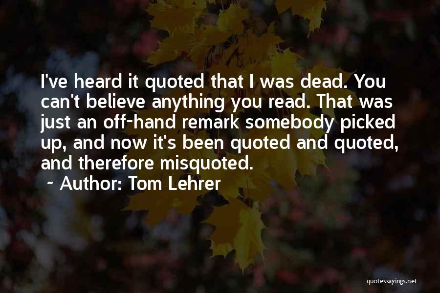 Tom Lehrer Quotes: I've Heard It Quoted That I Was Dead. You Can't Believe Anything You Read. That Was Just An Off-hand Remark