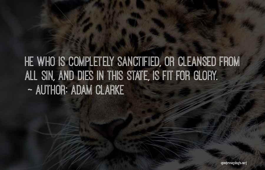 Adam Clarke Quotes: He Who Is Completely Sanctified, Or Cleansed From All Sin, And Dies In This State, Is Fit For Glory.