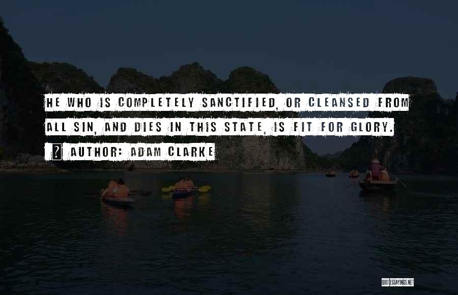 Adam Clarke Quotes: He Who Is Completely Sanctified, Or Cleansed From All Sin, And Dies In This State, Is Fit For Glory.