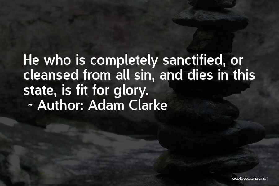 Adam Clarke Quotes: He Who Is Completely Sanctified, Or Cleansed From All Sin, And Dies In This State, Is Fit For Glory.