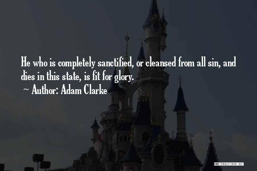 Adam Clarke Quotes: He Who Is Completely Sanctified, Or Cleansed From All Sin, And Dies In This State, Is Fit For Glory.