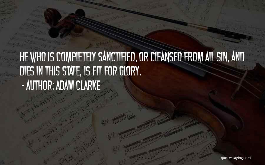 Adam Clarke Quotes: He Who Is Completely Sanctified, Or Cleansed From All Sin, And Dies In This State, Is Fit For Glory.
