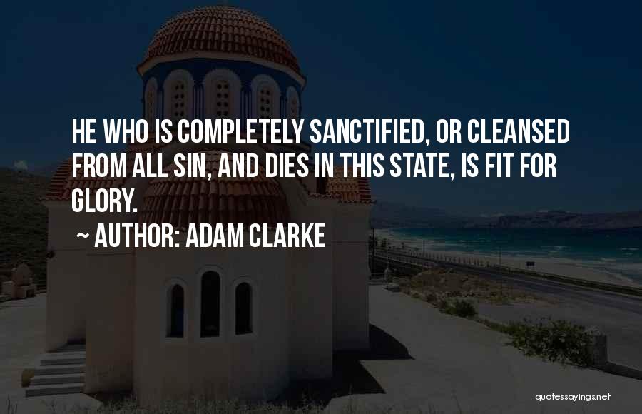 Adam Clarke Quotes: He Who Is Completely Sanctified, Or Cleansed From All Sin, And Dies In This State, Is Fit For Glory.