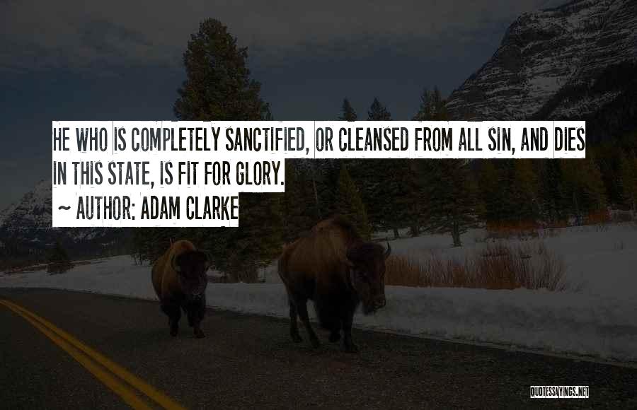 Adam Clarke Quotes: He Who Is Completely Sanctified, Or Cleansed From All Sin, And Dies In This State, Is Fit For Glory.