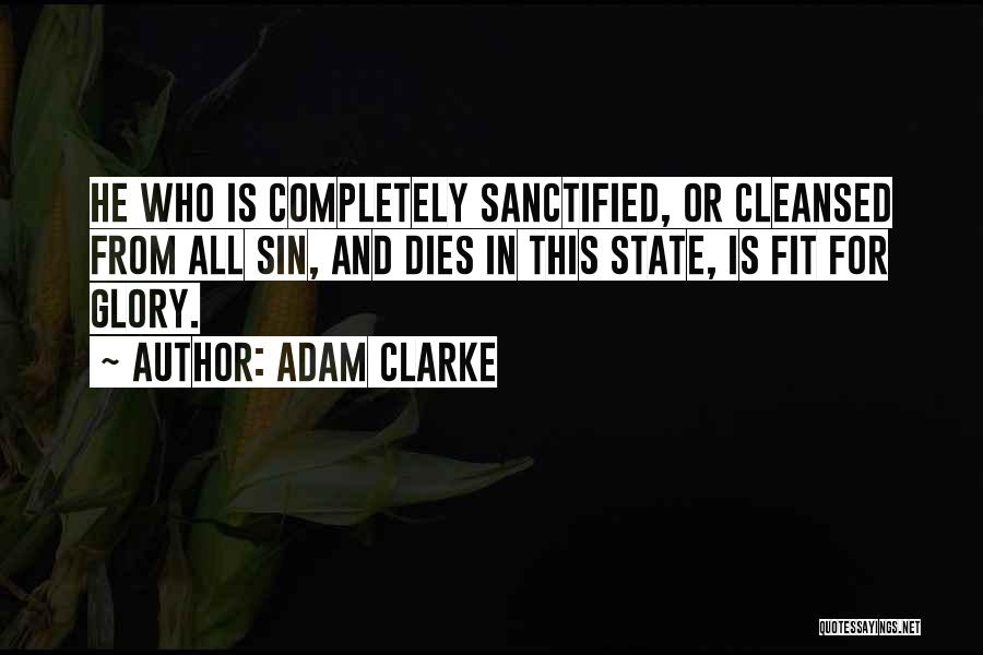 Adam Clarke Quotes: He Who Is Completely Sanctified, Or Cleansed From All Sin, And Dies In This State, Is Fit For Glory.
