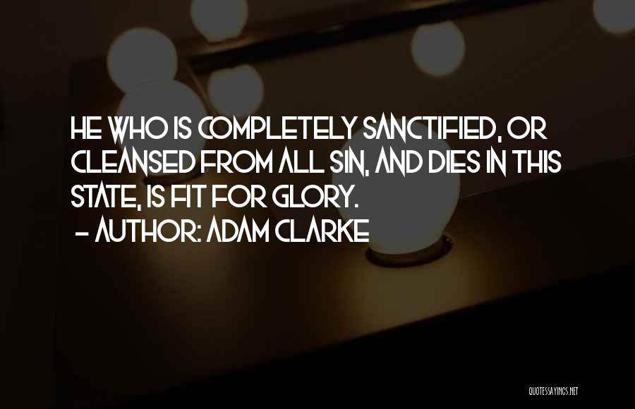 Adam Clarke Quotes: He Who Is Completely Sanctified, Or Cleansed From All Sin, And Dies In This State, Is Fit For Glory.