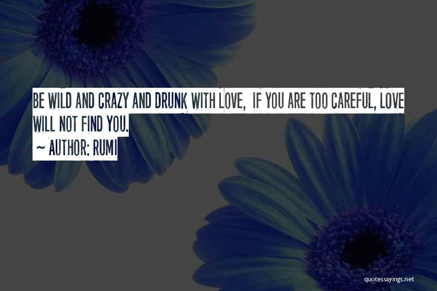 Rumi Quotes: Be Wild And Crazy And Drunk With Love, If You Are Too Careful, Love Will Not Find You.
