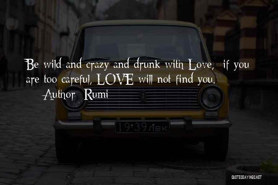 Rumi Quotes: Be Wild And Crazy And Drunk With Love, If You Are Too Careful, Love Will Not Find You.