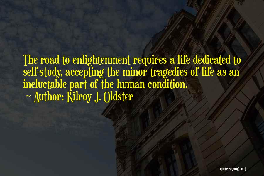 Kilroy J. Oldster Quotes: The Road To Enlightenment Requires A Life Dedicated To Self-study, Accepting The Minor Tragedies Of Life As An Ineluctable Part