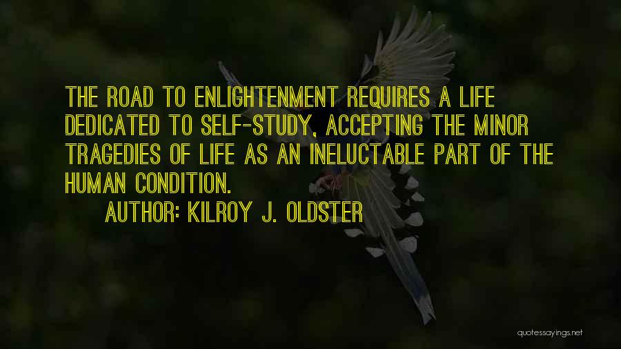 Kilroy J. Oldster Quotes: The Road To Enlightenment Requires A Life Dedicated To Self-study, Accepting The Minor Tragedies Of Life As An Ineluctable Part