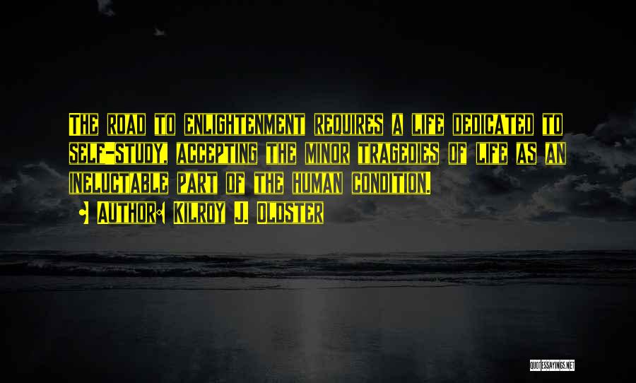 Kilroy J. Oldster Quotes: The Road To Enlightenment Requires A Life Dedicated To Self-study, Accepting The Minor Tragedies Of Life As An Ineluctable Part