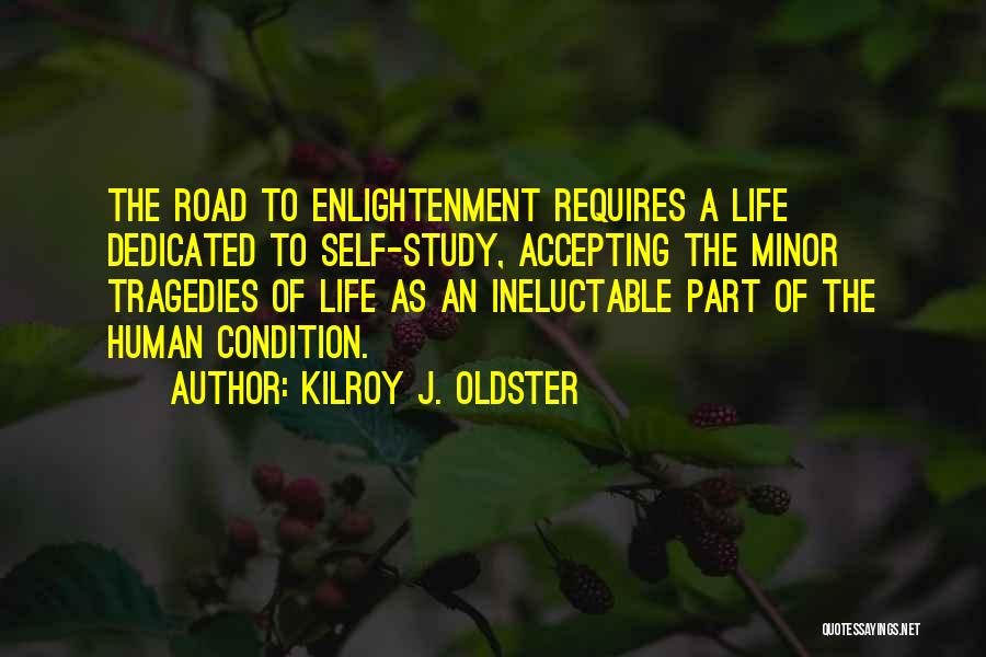 Kilroy J. Oldster Quotes: The Road To Enlightenment Requires A Life Dedicated To Self-study, Accepting The Minor Tragedies Of Life As An Ineluctable Part