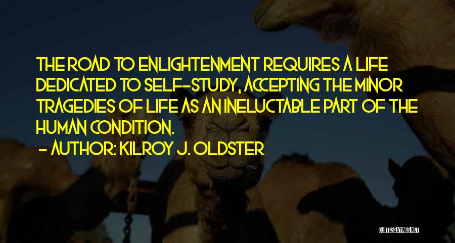 Kilroy J. Oldster Quotes: The Road To Enlightenment Requires A Life Dedicated To Self-study, Accepting The Minor Tragedies Of Life As An Ineluctable Part