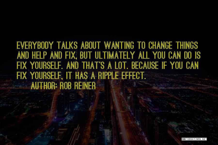 Rob Reiner Quotes: Everybody Talks About Wanting To Change Things And Help And Fix, But Ultimately All You Can Do Is Fix Yourself.