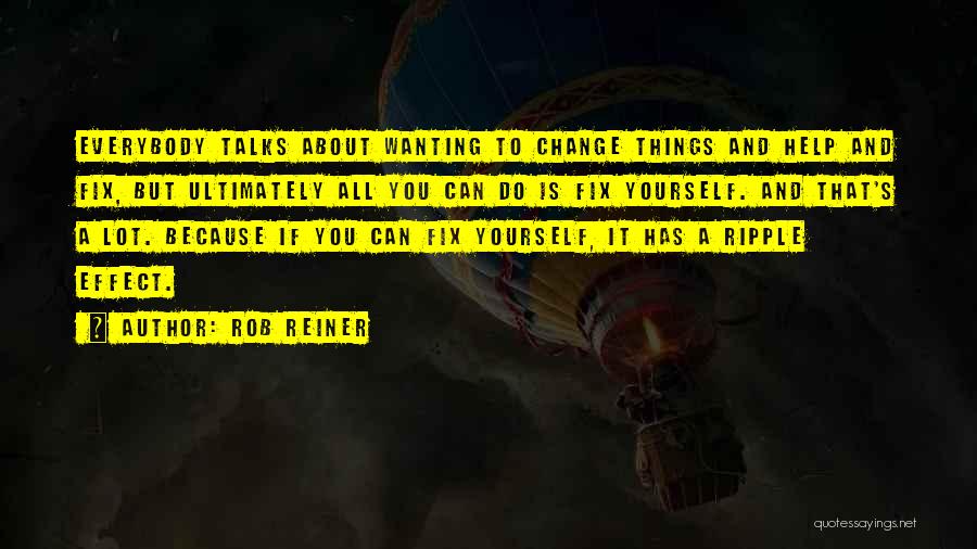 Rob Reiner Quotes: Everybody Talks About Wanting To Change Things And Help And Fix, But Ultimately All You Can Do Is Fix Yourself.