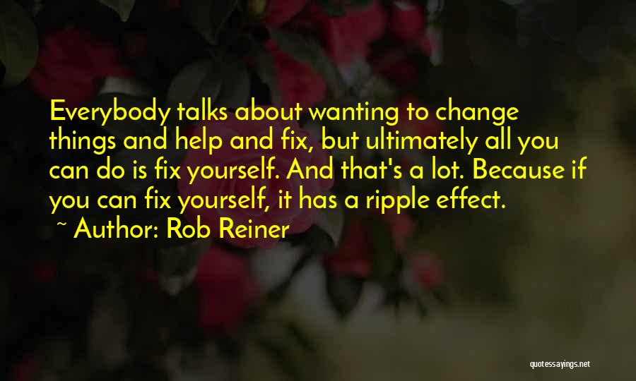 Rob Reiner Quotes: Everybody Talks About Wanting To Change Things And Help And Fix, But Ultimately All You Can Do Is Fix Yourself.