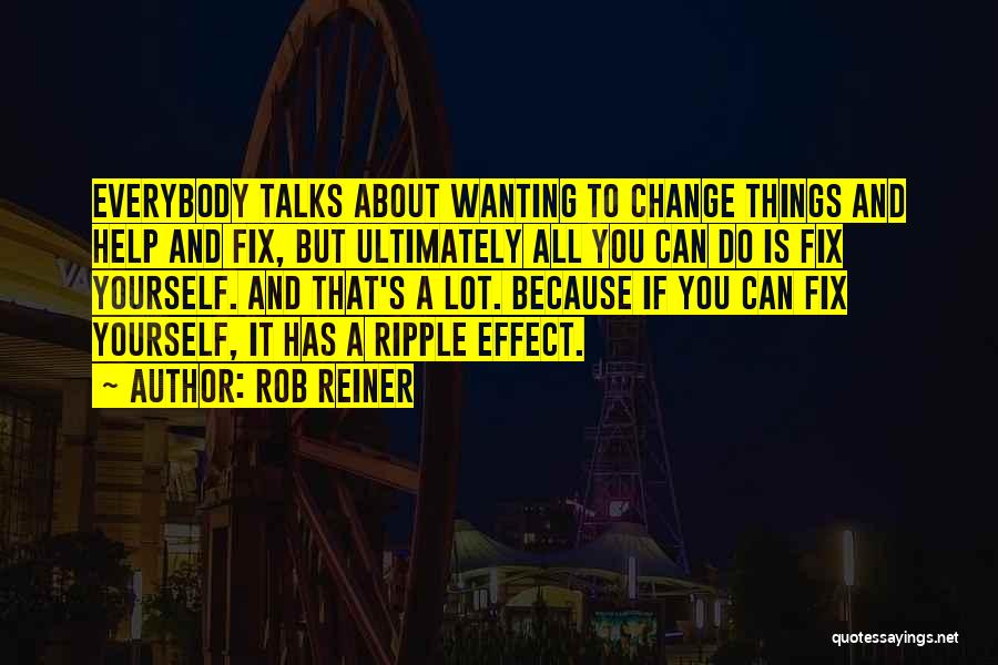 Rob Reiner Quotes: Everybody Talks About Wanting To Change Things And Help And Fix, But Ultimately All You Can Do Is Fix Yourself.