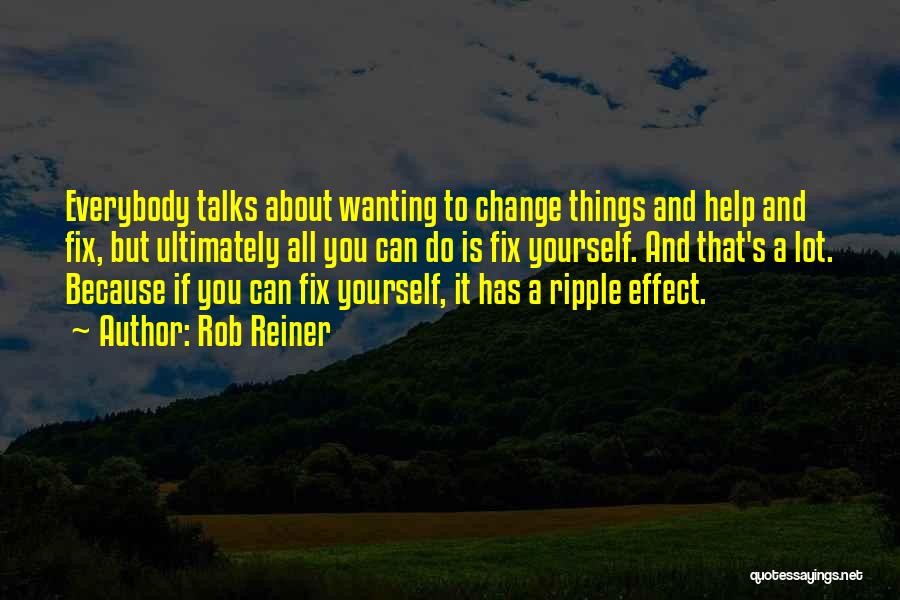 Rob Reiner Quotes: Everybody Talks About Wanting To Change Things And Help And Fix, But Ultimately All You Can Do Is Fix Yourself.