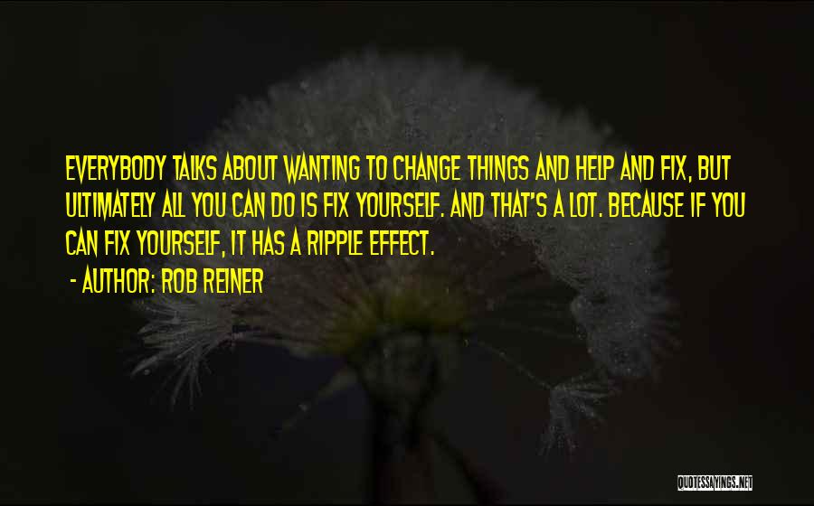 Rob Reiner Quotes: Everybody Talks About Wanting To Change Things And Help And Fix, But Ultimately All You Can Do Is Fix Yourself.