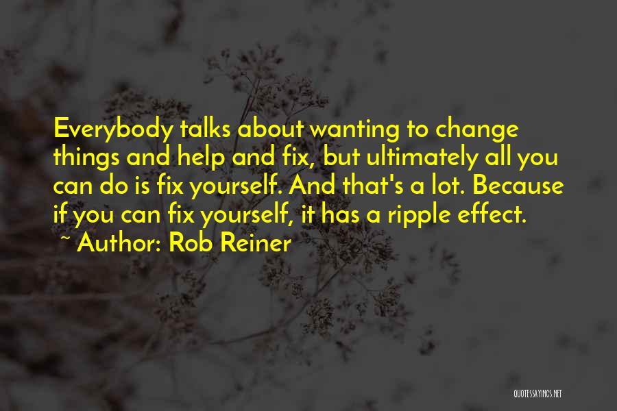 Rob Reiner Quotes: Everybody Talks About Wanting To Change Things And Help And Fix, But Ultimately All You Can Do Is Fix Yourself.