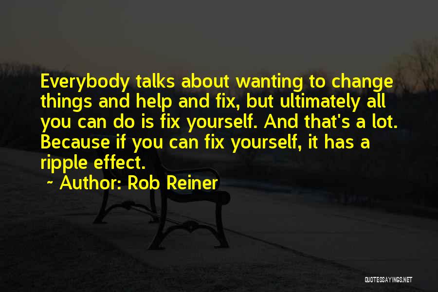 Rob Reiner Quotes: Everybody Talks About Wanting To Change Things And Help And Fix, But Ultimately All You Can Do Is Fix Yourself.