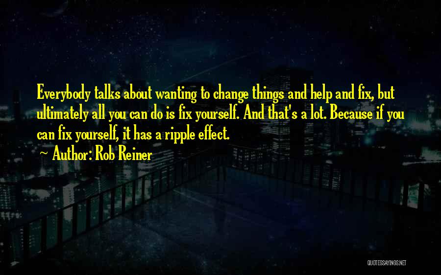 Rob Reiner Quotes: Everybody Talks About Wanting To Change Things And Help And Fix, But Ultimately All You Can Do Is Fix Yourself.