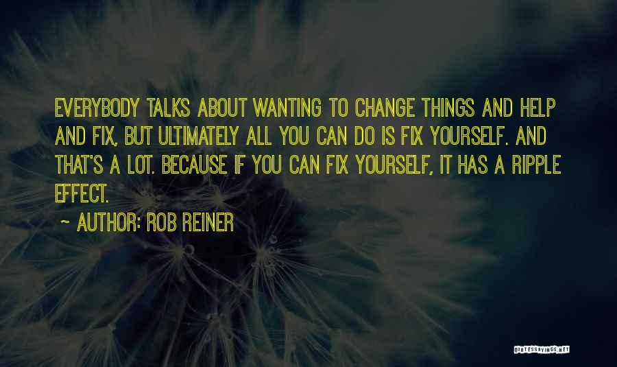 Rob Reiner Quotes: Everybody Talks About Wanting To Change Things And Help And Fix, But Ultimately All You Can Do Is Fix Yourself.