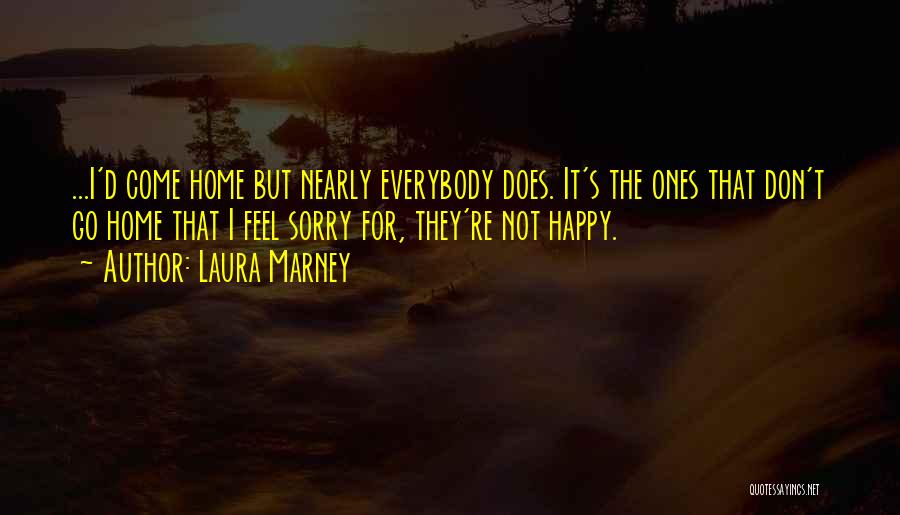 Laura Marney Quotes: ...i'd Come Home But Nearly Everybody Does. It's The Ones That Don't Go Home That I Feel Sorry For, They're