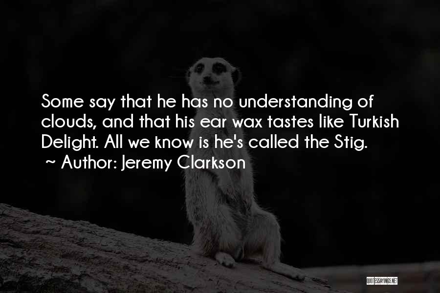 Jeremy Clarkson Quotes: Some Say That He Has No Understanding Of Clouds, And That His Ear Wax Tastes Like Turkish Delight. All We