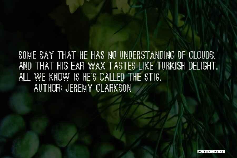 Jeremy Clarkson Quotes: Some Say That He Has No Understanding Of Clouds, And That His Ear Wax Tastes Like Turkish Delight. All We