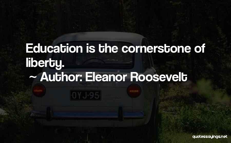 Eleanor Roosevelt Quotes: Education Is The Cornerstone Of Liberty.