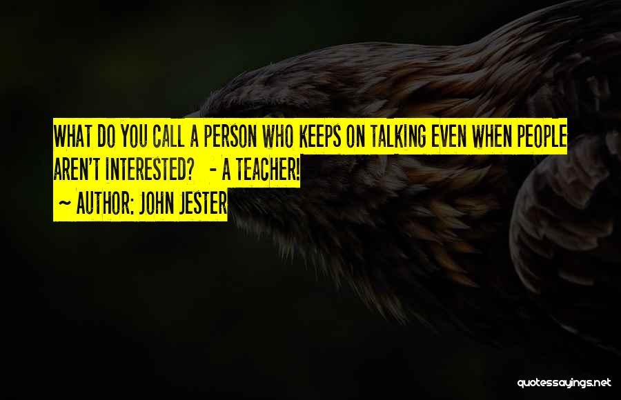 John Jester Quotes: What Do You Call A Person Who Keeps On Talking Even When People Aren't Interested? - A Teacher!