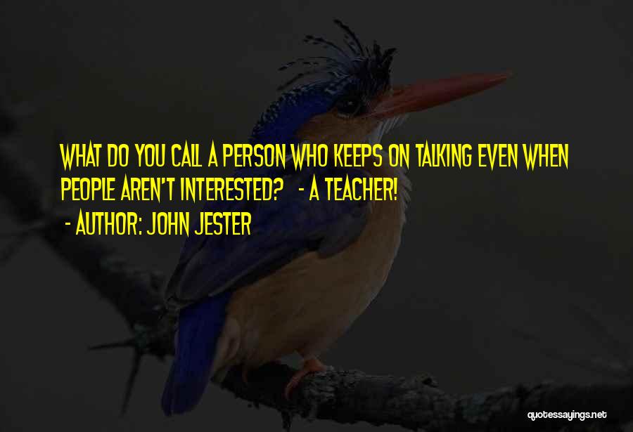 John Jester Quotes: What Do You Call A Person Who Keeps On Talking Even When People Aren't Interested? - A Teacher!