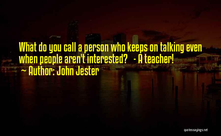 John Jester Quotes: What Do You Call A Person Who Keeps On Talking Even When People Aren't Interested? - A Teacher!