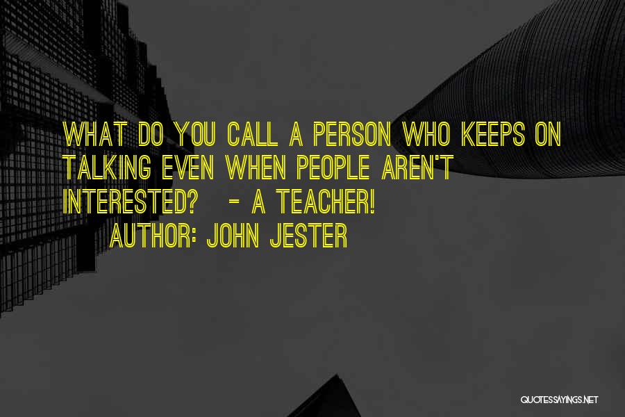 John Jester Quotes: What Do You Call A Person Who Keeps On Talking Even When People Aren't Interested? - A Teacher!