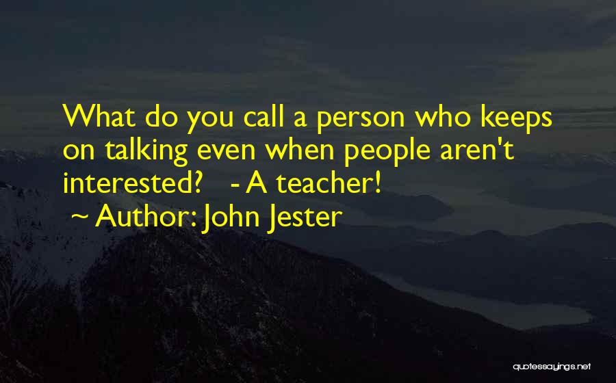 John Jester Quotes: What Do You Call A Person Who Keeps On Talking Even When People Aren't Interested? - A Teacher!