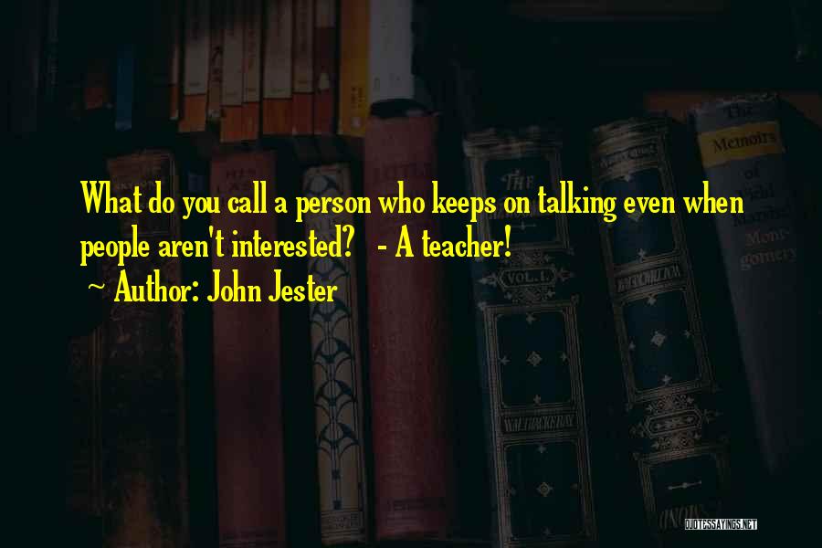 John Jester Quotes: What Do You Call A Person Who Keeps On Talking Even When People Aren't Interested? - A Teacher!