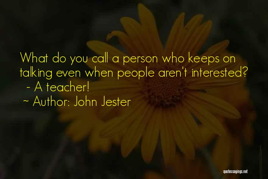 John Jester Quotes: What Do You Call A Person Who Keeps On Talking Even When People Aren't Interested? - A Teacher!