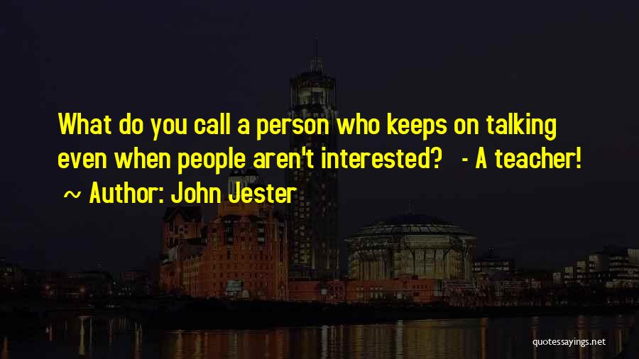 John Jester Quotes: What Do You Call A Person Who Keeps On Talking Even When People Aren't Interested? - A Teacher!