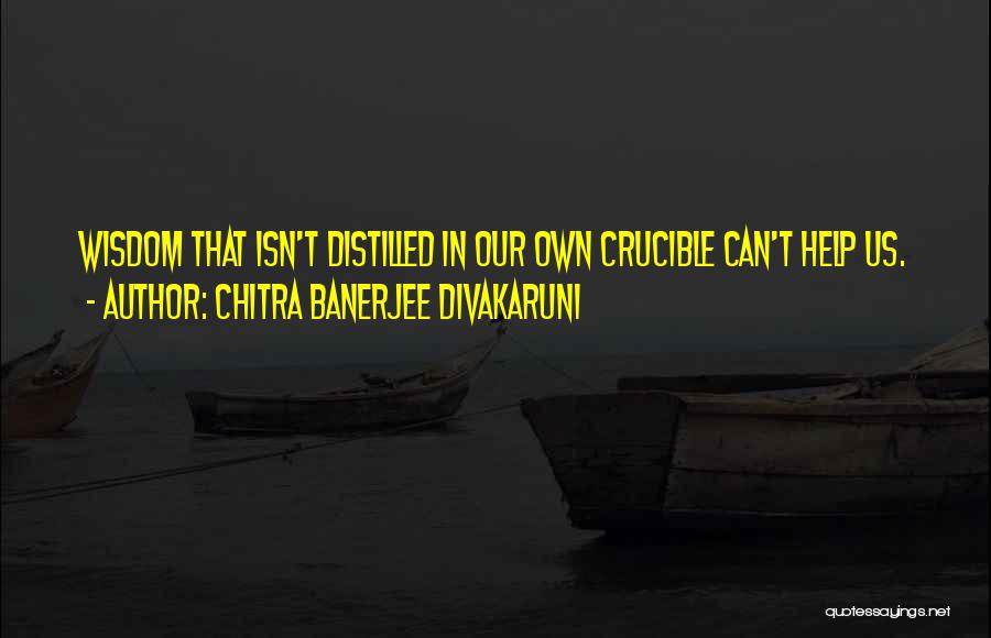 Chitra Banerjee Divakaruni Quotes: Wisdom That Isn't Distilled In Our Own Crucible Can't Help Us.