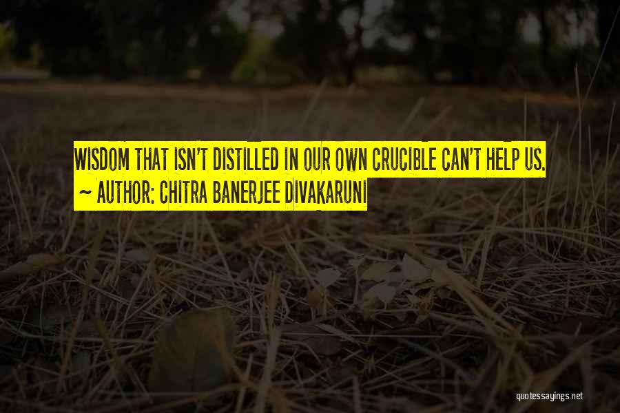 Chitra Banerjee Divakaruni Quotes: Wisdom That Isn't Distilled In Our Own Crucible Can't Help Us.