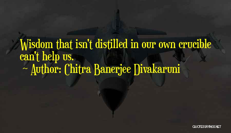 Chitra Banerjee Divakaruni Quotes: Wisdom That Isn't Distilled In Our Own Crucible Can't Help Us.