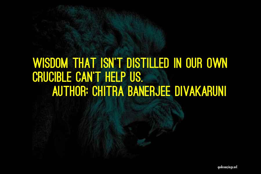 Chitra Banerjee Divakaruni Quotes: Wisdom That Isn't Distilled In Our Own Crucible Can't Help Us.