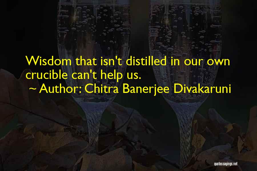 Chitra Banerjee Divakaruni Quotes: Wisdom That Isn't Distilled In Our Own Crucible Can't Help Us.