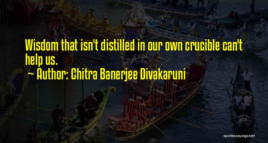 Chitra Banerjee Divakaruni Quotes: Wisdom That Isn't Distilled In Our Own Crucible Can't Help Us.