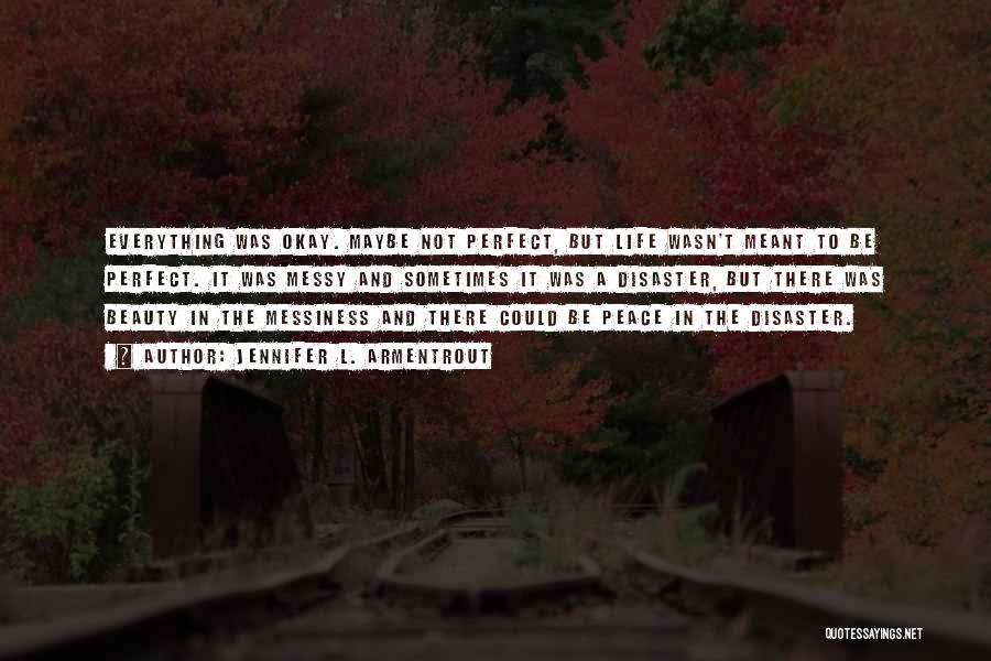 Jennifer L. Armentrout Quotes: Everything Was Okay. Maybe Not Perfect, But Life Wasn't Meant To Be Perfect. It Was Messy And Sometimes It Was