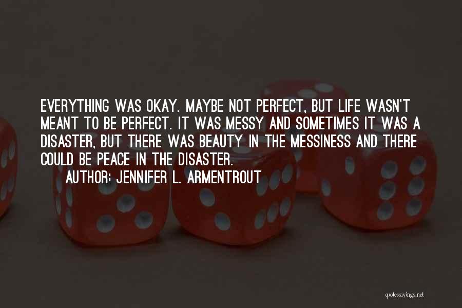 Jennifer L. Armentrout Quotes: Everything Was Okay. Maybe Not Perfect, But Life Wasn't Meant To Be Perfect. It Was Messy And Sometimes It Was