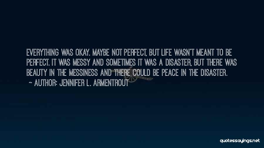 Jennifer L. Armentrout Quotes: Everything Was Okay. Maybe Not Perfect, But Life Wasn't Meant To Be Perfect. It Was Messy And Sometimes It Was